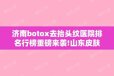 濟南botox去抬頭紋醫院排名行榜重磅來襲!山東皮膚病性病防治研究所激光美容外科和濟南華美診所等價格表+牙齒矯正果圖分享!